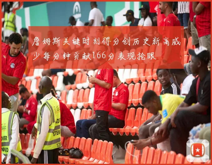 詹姆斯关键时刻得分创历史新高威少每分钟贡献166分表现抢眼