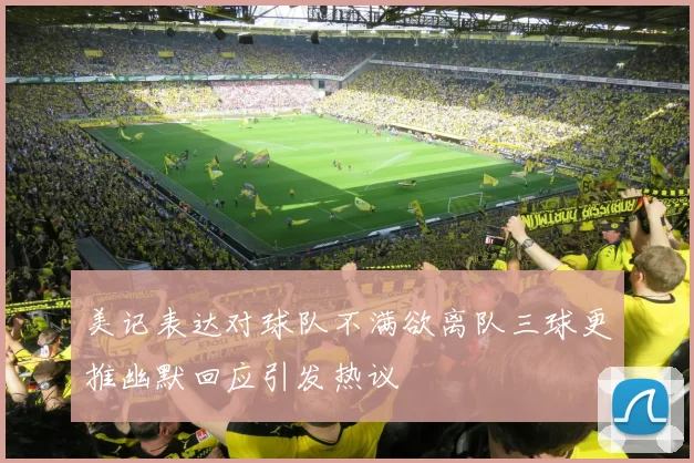 美记表达对球队不满欲离队三球更推幽默回应引发热议