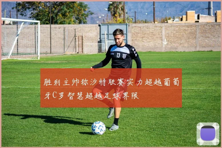 胜利主帅称沙特联赛实力超越葡萄牙C罗智慧超越足球界限