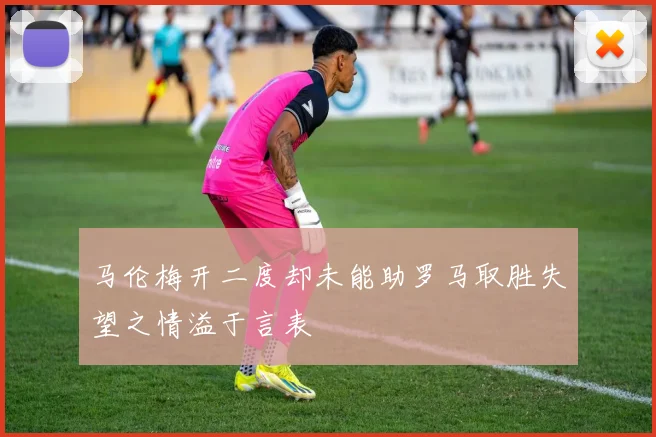 马伦梅开二度却未能助罗马取胜失望之情溢于言表