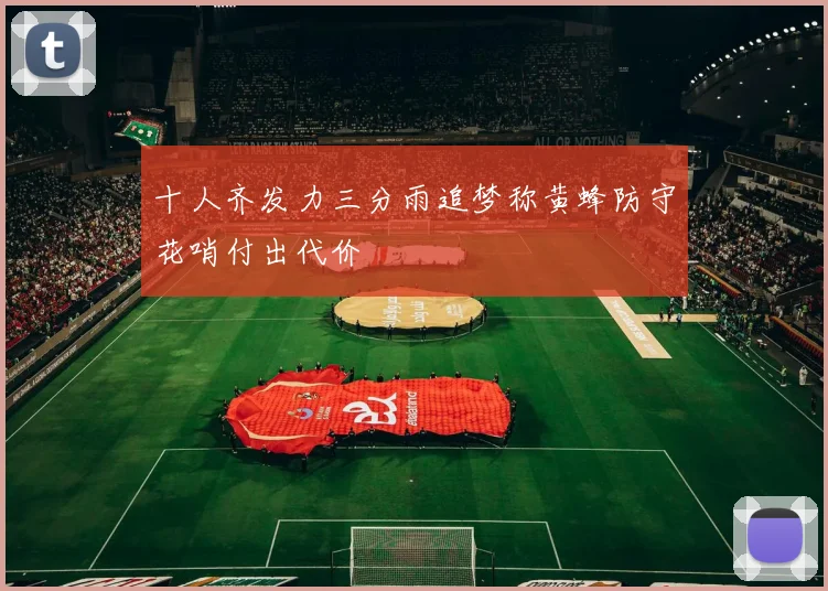 十人齐发力三分雨追梦称黄蜂防守花哨付出代价