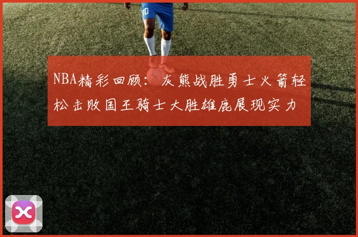 NBA精彩回顾：灰熊战胜勇士火箭轻松击败国王骑士大胜雄鹿展现实力
