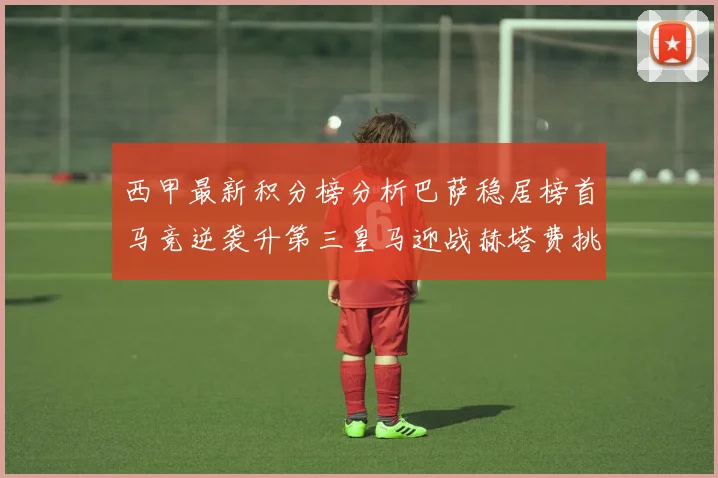 西甲最新积分榜分析巴萨稳居榜首马竞逆袭升第三皇马迎战赫塔费挑战