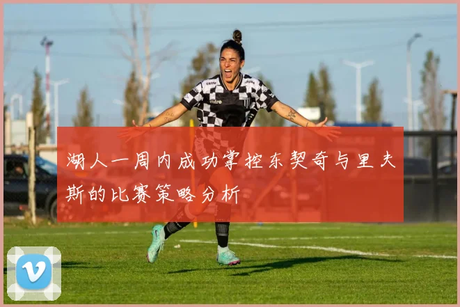 湖人一周内成功掌控东契奇与里夫斯的比赛策略分析