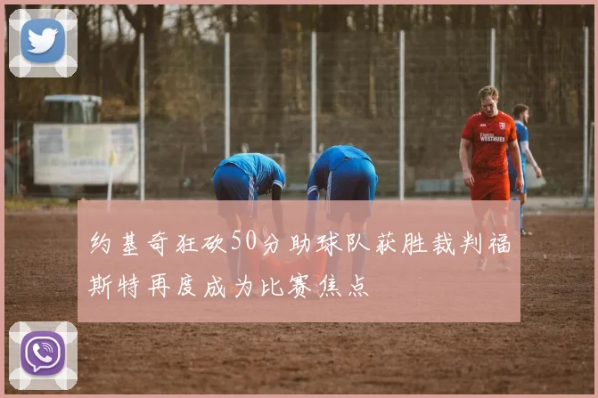 约基奇狂砍50分助球队获胜裁判福斯特再度成为比赛焦点