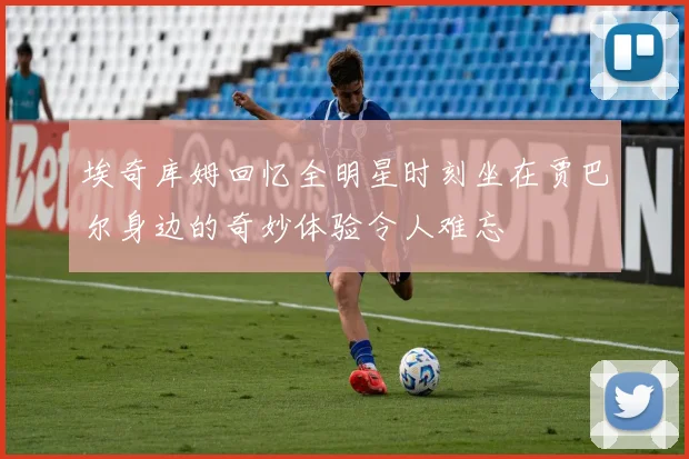 埃奇库姆回忆全明星时刻坐在贾巴尔身边的奇妙体验令人难忘