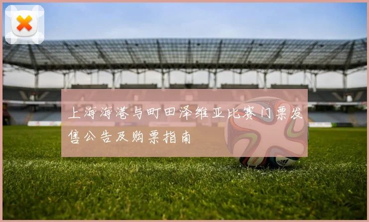 上海海港与町田泽维亚比赛门票发售公告及购票指南