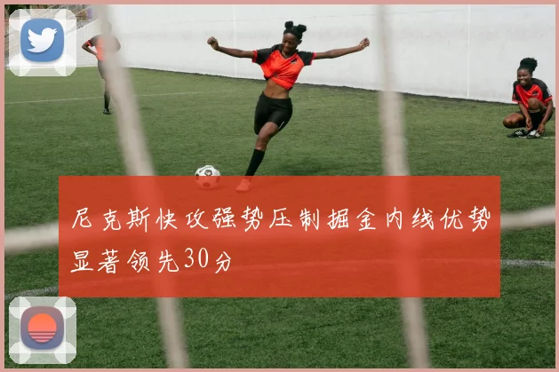 尼克斯快攻强势压制掘金内线优势显著领先30分
