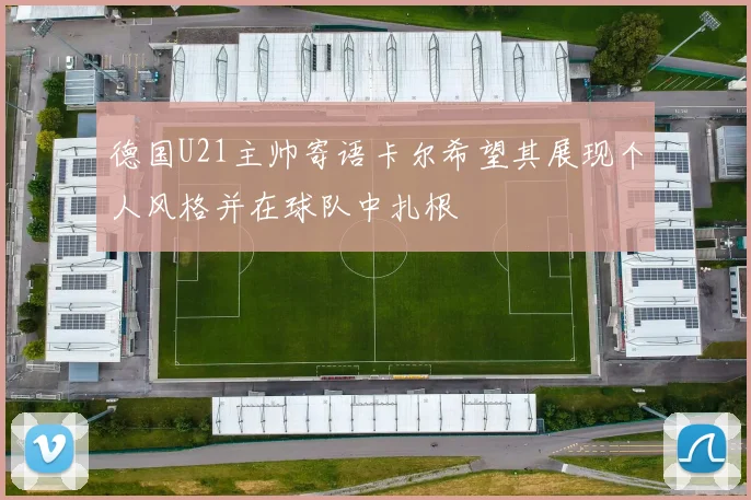 德国U21主帅寄语卡尔希望其展现个人风格并在球队中扎根