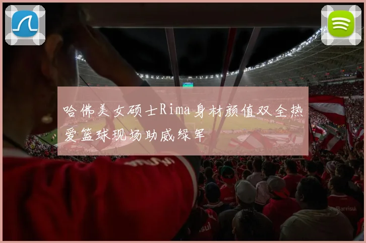 哈佛美女硕士Rima身材颜值双全热爱篮球现场助威绿军