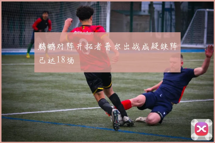 鹈鹕对阵开拓者普尔出战成疑缺阵已达18场