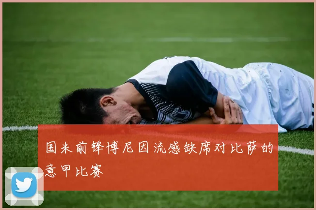 国米前锋博尼因流感缺席对比萨的意甲比赛