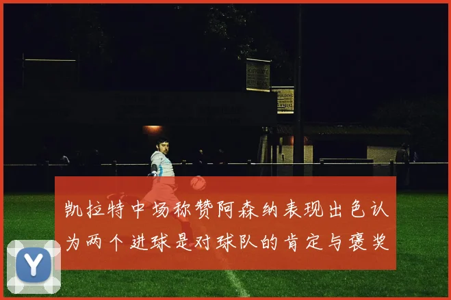 凯拉特中场称赞阿森纳表现出色认为两个进球是对球队的肯定与褒奖