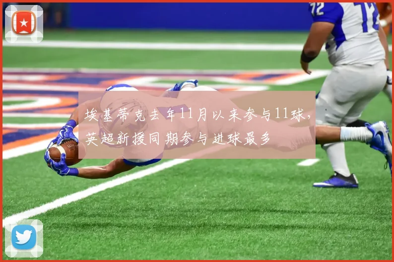 埃基蒂克去年11月以来参与11球，英超新援同期参与进球最多