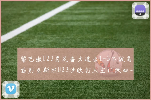 黎巴嫩U23男足奋力追击1-3不敌乌兹别克斯坦U23沙欣打入空门扳回一城