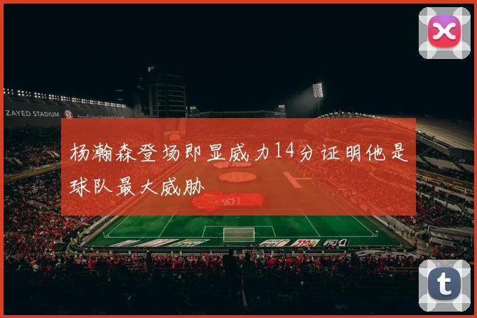 杨瀚森登场即显威力14分证明他是球队最大威胁