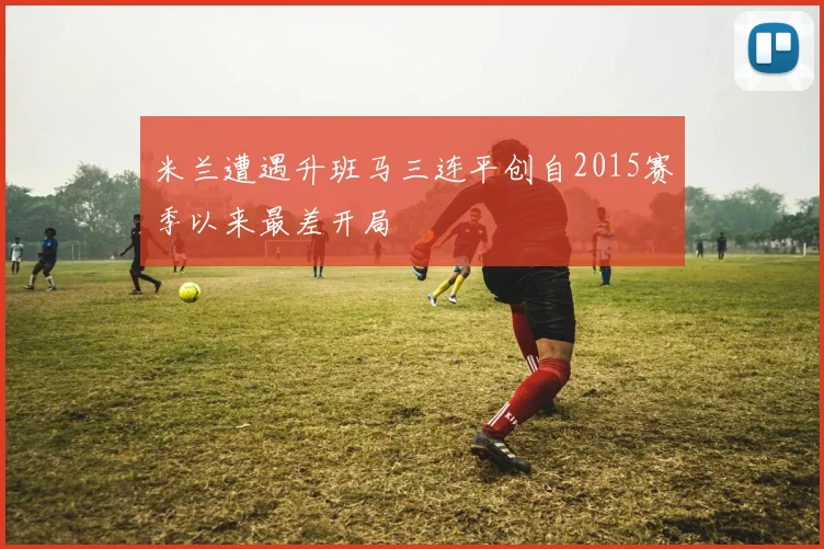 米兰遭遇升班马三连平创自2015赛季以来最差开局