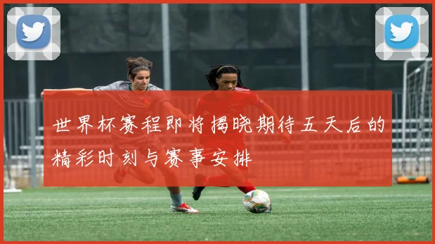 世界杯赛程即将揭晓期待五天后的精彩时刻与赛事安排