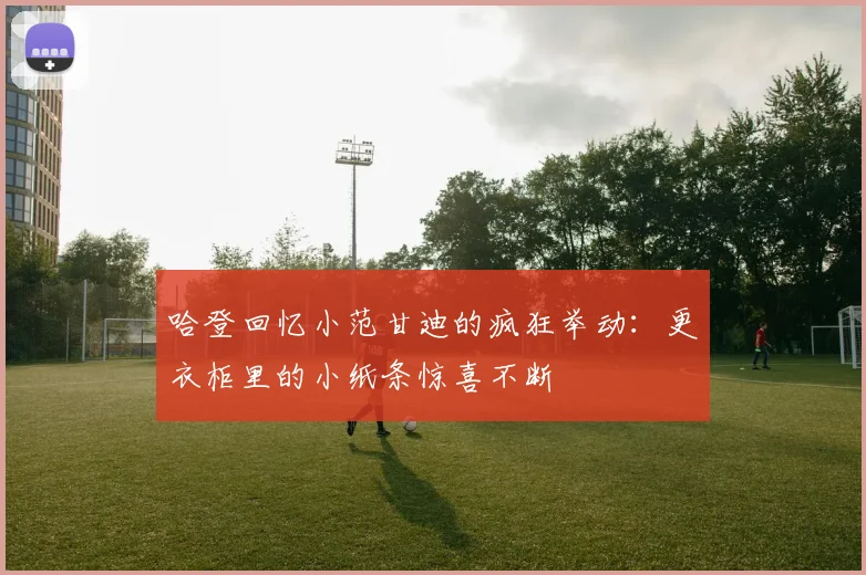 哈登回忆小范甘迪的疯狂举动：更衣柜里的小纸条惊喜不断