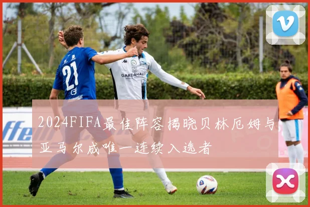 2024FIFA最佳阵容揭晓贝林厄姆与亚马尔成唯一连续入选者