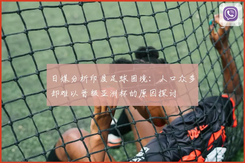 日媒分析印度足球困境：人口众多却难以晋级亚洲杯的原因探讨