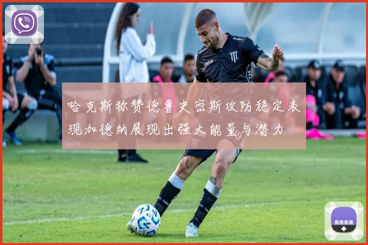 哈克斯称赞德鲁史密斯攻防稳定表现加德纳展现出强大能量与潜力