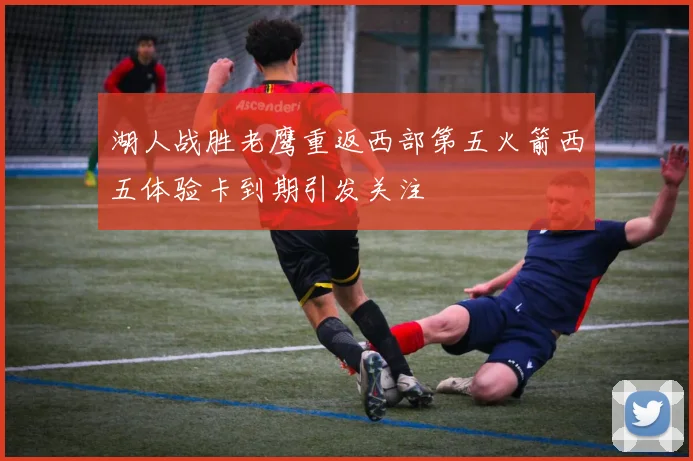 湖人战胜老鹰重返西部第五火箭西五体验卡到期引发关注