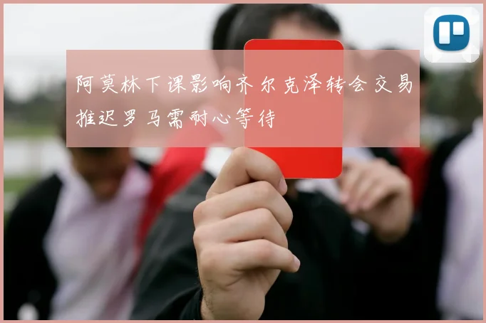 阿莫林下课影响齐尔克泽转会交易推迟罗马需耐心等待
