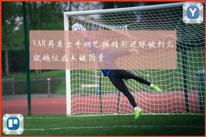 VAR再度出手姆巴佩精彩进球被判无效越位成关键因素