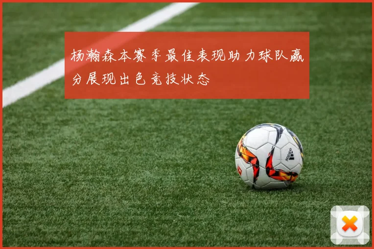 杨瀚森本赛季最佳表现助力球队赢分展现出色竞技状态