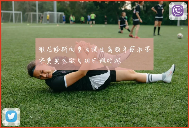 维尼修斯向皇马提出高额年薪和签字费要求欲与姆巴佩对标