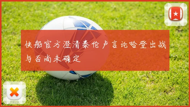 快船官方澄清泰伦卢言论哈登出战与否尚未确定