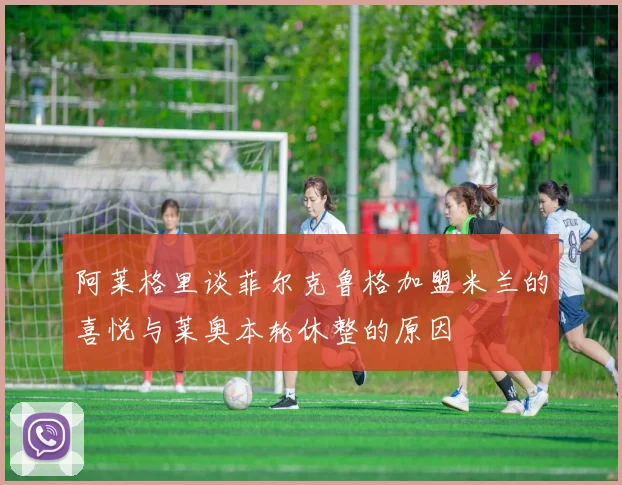 阿莱格里谈菲尔克鲁格加盟米兰的喜悦与莱奥本轮休整的原因