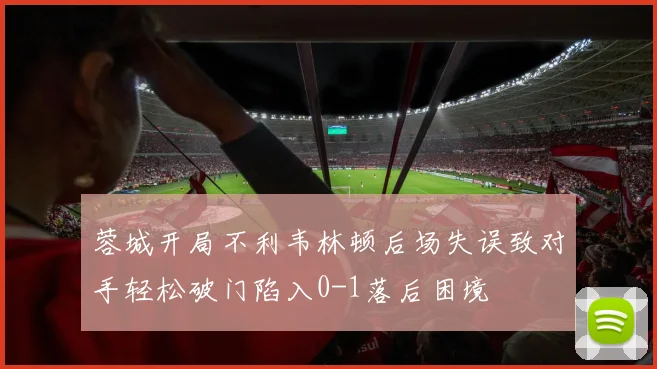 蓉城开局不利韦林顿后场失误致对手轻松破门陷入0-1落后困境
