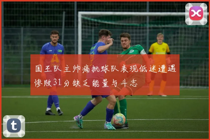 国王队主帅痛批球队表现低迷遭遇惨败31分缺乏能量与斗志