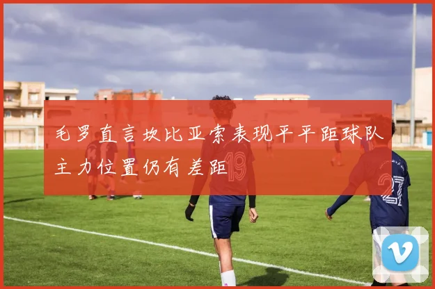 毛罗直言坎比亚索表现平平距球队主力位置仍有差距