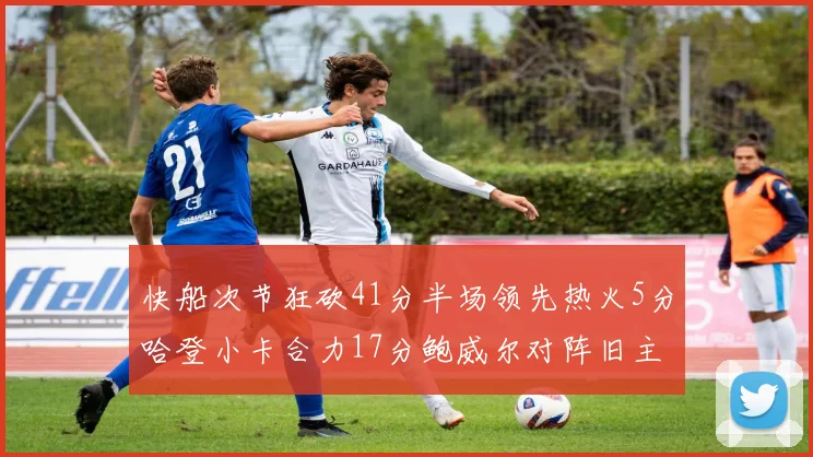 快船次节狂砍41分半场领先热火5分哈登小卡合力17分鲍威尔对阵旧主贡献13分