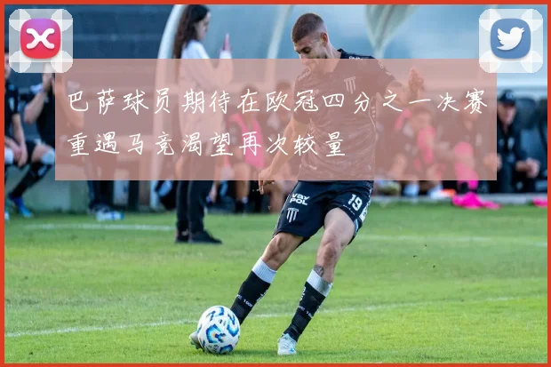 巴萨球员期待在欧冠四分之一决赛重遇马竞渴望再次较量