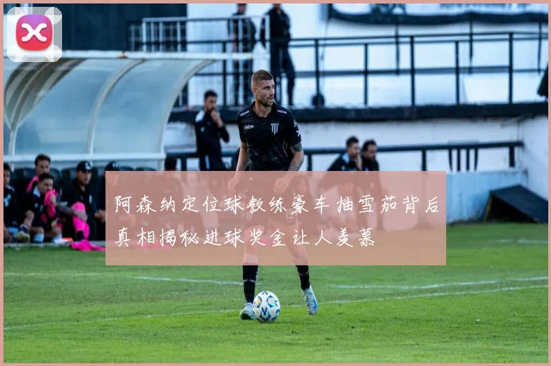 阿森纳定位球教练豪车抽雪茄背后真相揭秘进球奖金让人羡慕