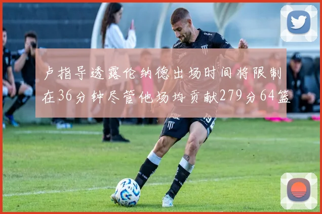 卢指导透露伦纳德出场时间将限制在36分钟尽管他场均贡献279分64篮板37助攻