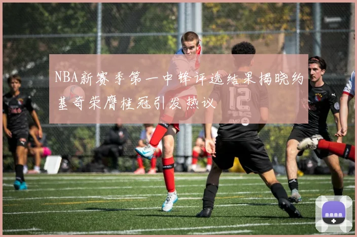 NBA新赛季第一中锋评选结果揭晓约基奇荣膺桂冠引发热议
