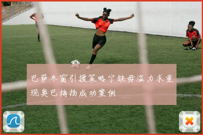 巴萨冬窗引援策略宁缺毋滥力求重现奥巴梅扬成功案例