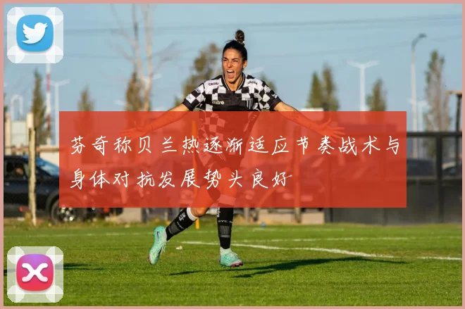 芬奇称贝兰热逐渐适应节奏战术与身体对抗发展势头良好
