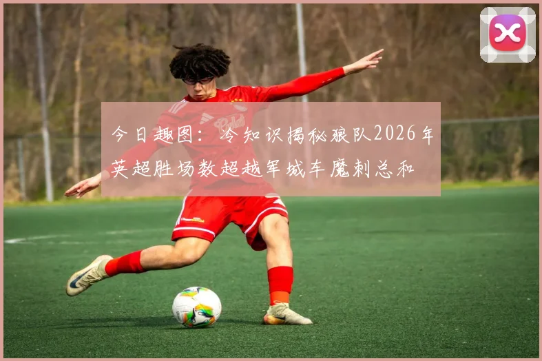 今日趣图：冷知识揭秘狼队2026年英超胜场数超越军城车魔刺总和