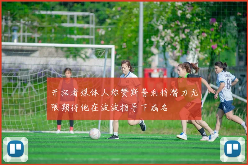 开拓者媒体人称赞斯普利特潜力无限期待他在波波指导下成名
