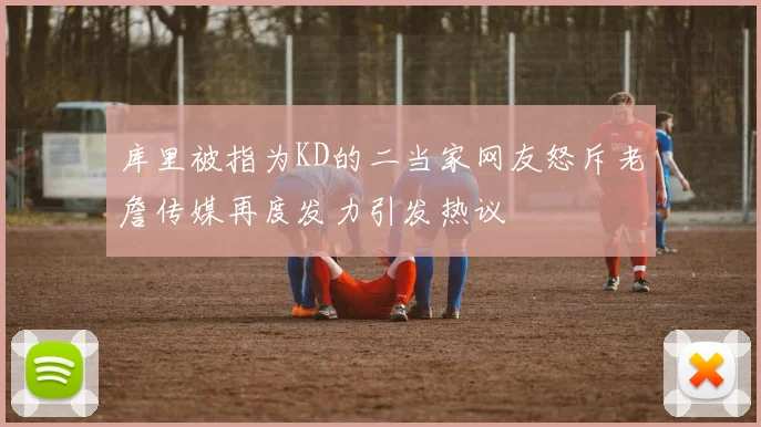 库里被指为KD的二当家网友怒斥老詹传媒再度发力引发热议
