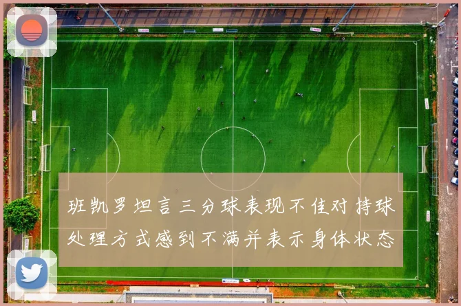 班凯罗坦言三分球表现不佳对持球处理方式感到不满并表示身体状态提升