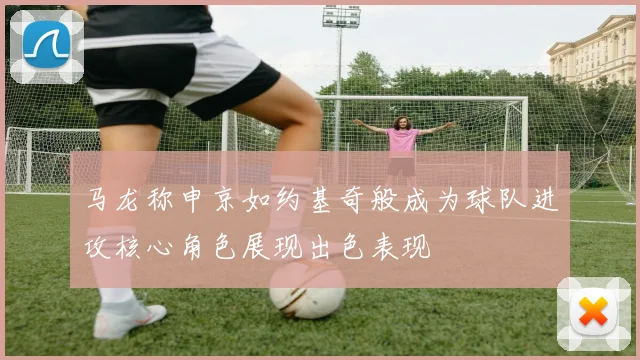 马龙称申京如约基奇般成为球队进攻核心角色展现出色表现