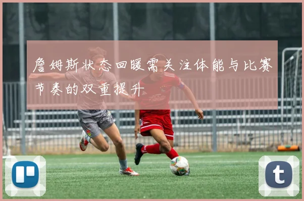 詹姆斯状态回暖需关注体能与比赛节奏的双重提升