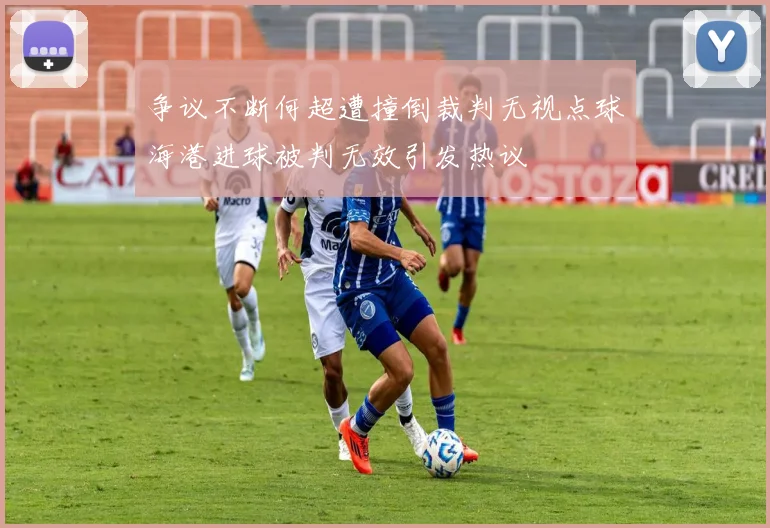 争议不断何超遭撞倒裁判无视点球海港进球被判无效引发热议